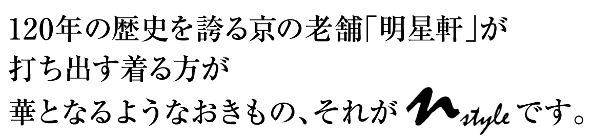120年の歴史を誇る京の老舗 「明星軒」が打ち出す、着る方が華となるようなおきもの、それがNstyleです。