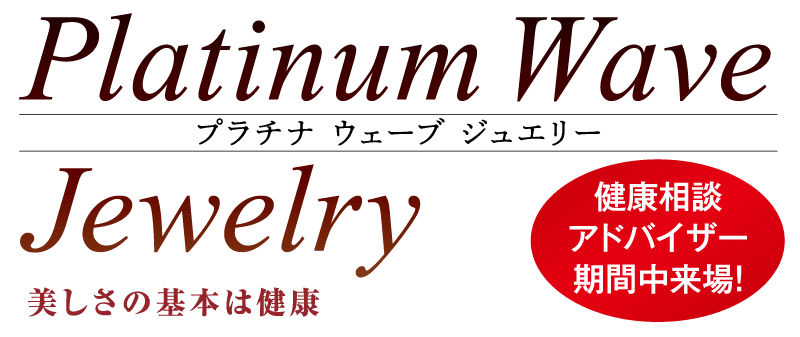 Platinum Wave プラチナ ウェーブ ジュエリー Jewelry 健康相談 アドバイザー 期間中来場! 美しさの基本は健康
