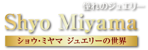 憧れのジュエリー Shyo Miyama ショウ・ミヤマ ジュエリーの世界