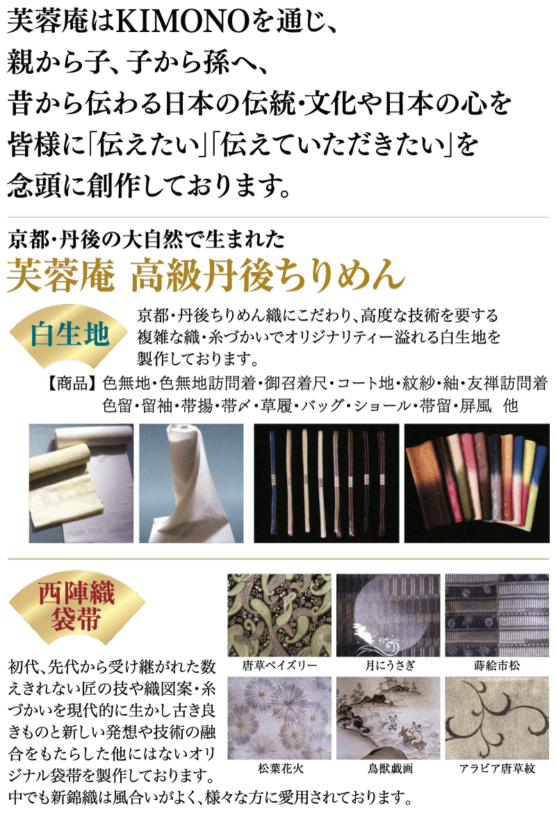 芙蓉庵はKIMONOを通じ、親から子、子から孫へ、昔から伝わる日本の伝統・文化や日本の心を皆様に「伝えたい」「伝えていただきたい」を念頭に創作しております。 京都・丹後の大自然で生まれた芙蓉庵 高級丹後ちりめん