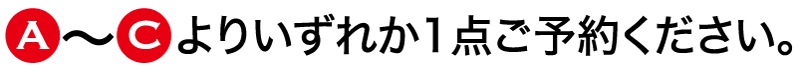 A〜Cよりいずれか一点ご予約ください。