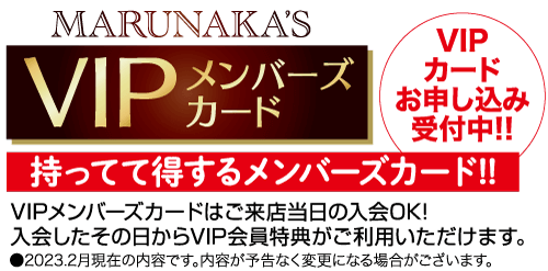 MARUNAKA'SVIP メンバーズカード。VIPカード お申し込み 受付中!!持ってて得するメンバーズカード!!VIPメンバーズカードはご来店当日の入会OK!入会したその日からVIP会員特典がご利用いただけます。