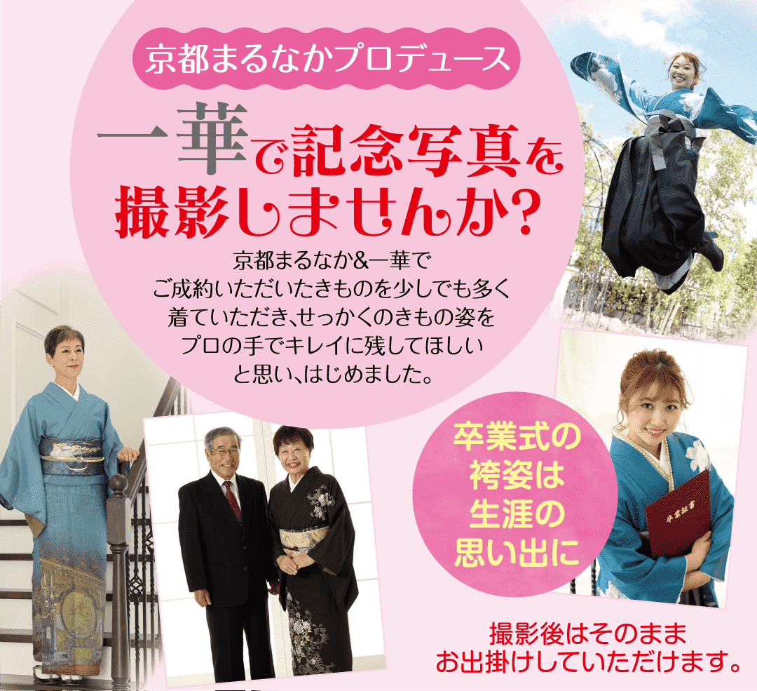 京都まるなかプロデュース 一華で記念写真を撮影しませんか?京都まるなか&一華でご成約いただいたきものを少しでも多く 着ていただき、せっかくのきもの姿をプロの手でキレイに残してほしいと思い、はじめました。卒業式の袴姿は生涯の思い出に撮影後はそのまま卒業証書お出掛けしていただけます。