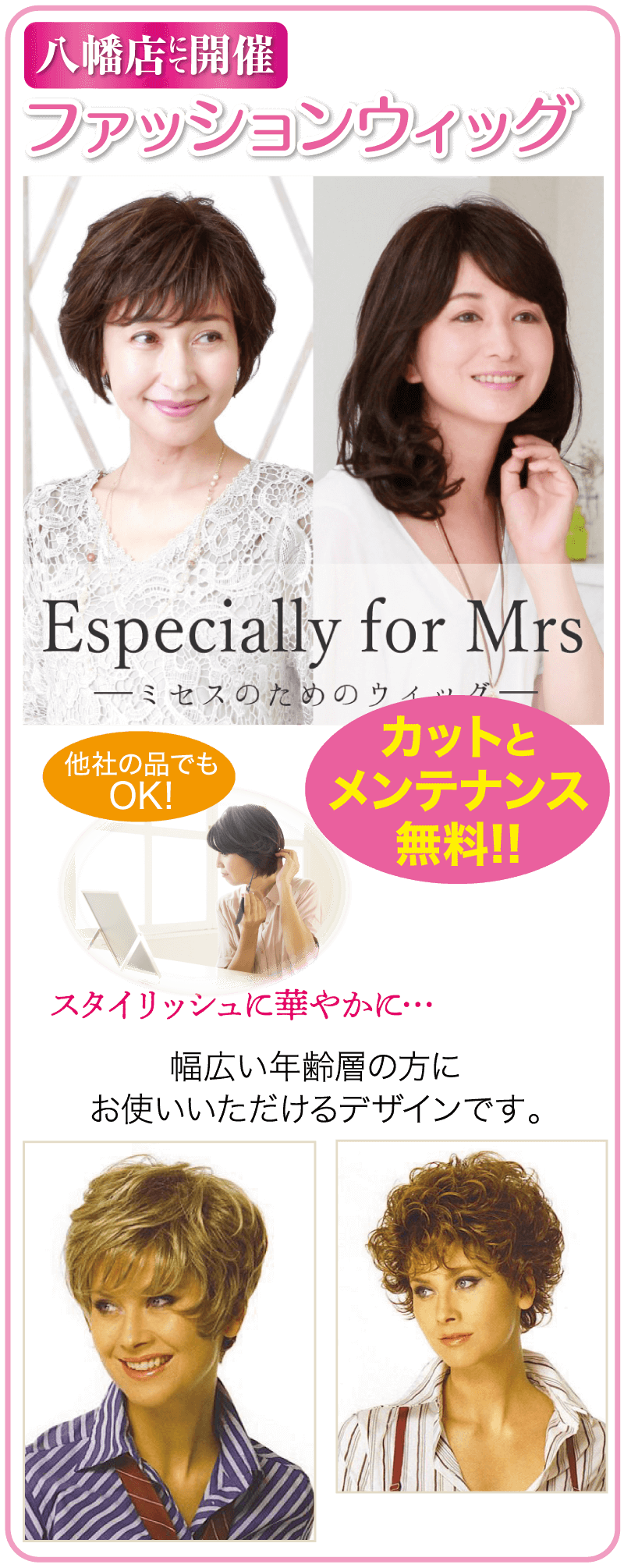 八幡店開催 ファッションウィッグ スタイリッシュに華やかに・・・ 幅広い年齢層の方に Especially for Mrs ミセスのためのウィッグ- お使いいただけるデザインです。 他社の品でも OK! カットと メンテナンス 無料!!