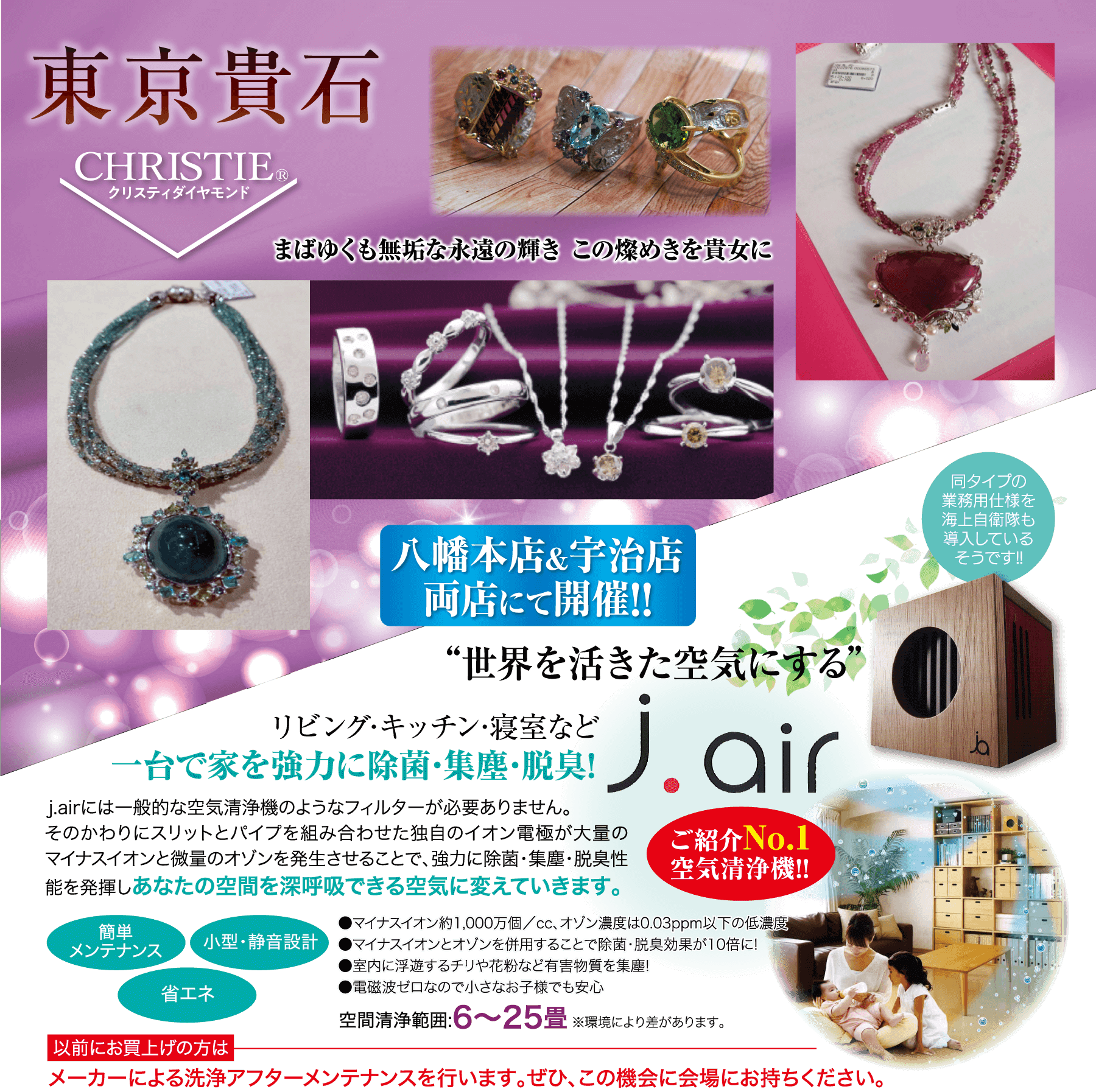 東京貴石 CHRISTIER クリスティダイヤモンド まばゆくも無な永遠の輝き この燦めきを貴女に 八幡本店&宇治店 両店にて開催!! “世界を活きた空気にする” リビング・キッチン・寝室など 同タイプの 業務用仕様を 海上自衛隊も 導入している そうです!! 一台で家を強力に除菌・集塵・厳臭! j.air ■ご紹介 No.1