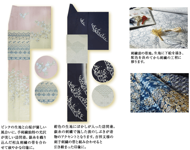 ピンクの生地と山桜が優しい 風合いに、 手刺繍独特の光沢 が美しい訪問着。 銀糸を織り 込んだ相良刺繍の帯を合わ せて淑やかな印象に。 紺色の生地にぼかしが入った訪問着。 銀糸の刺繍で施した波のしぶきが着 物のアクセントとなります。 吉祥文様の 刺子刺繍の帯と組み合わせると 引き締まった印象に。 刺繍前の帯地。 生地に下絵を描き、 配色を決めてから刺繍の工程に 移ります。