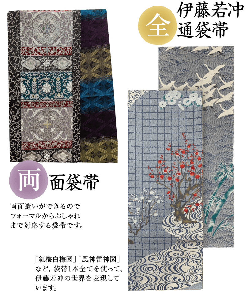 面袋带 両面遣いができるので フォーマルからおしゃれ まで対応する袋帯です。 「紅梅白梅図」「風神雷神図」 ~°C、 左、袋带1本全°C 伊藤若冲の世界を表現して 未寸。 伊藤若冲 通袋带
