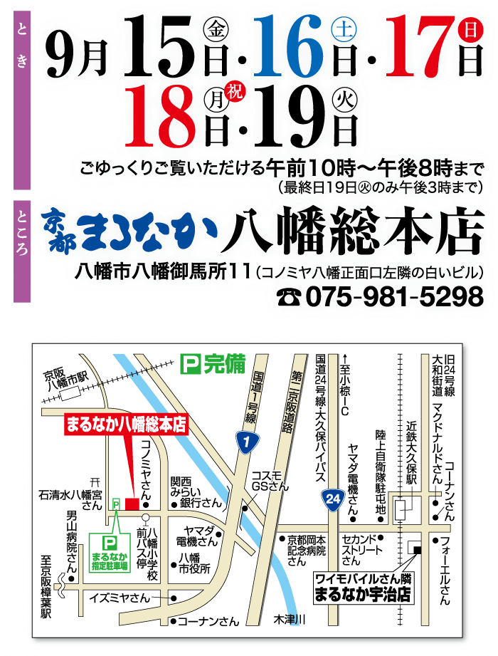9月15日・16日・17日 18 日 ・ 19日 ごゆっくりご覧いただける午前10時~午後8時まで (最終日19日火のみ午後3時まで) まろなか八 幡総本店 八幡市八幡御馬所11 (コノミヤ八幡正面口左隣の白いビル) 075-981-5298 ところ 京阪 回完備 ® 八幡市駅 まるなか八幡総本店