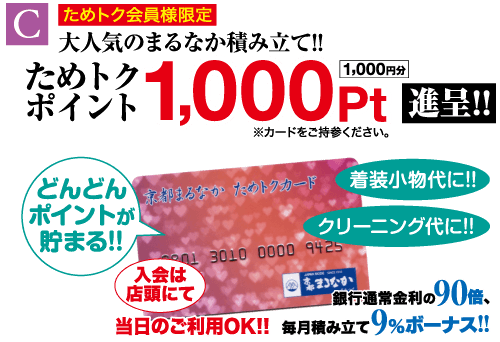 ポイント C ためトク会員様限定 大人気のまるなか積み立て!! ためトク 1,000pt!! ※カードをご持参ください。 どんどん 京都まるなかためトクカード 着装小物代に!! (ポイントが 貯まる!! クリーニング代に!! 2013010 0000 9425 入会は まなか 店頭にて 銀行通常金利の 90倍、 当日のご利用OK!! 毎月積み立て9%ボーナス!!
