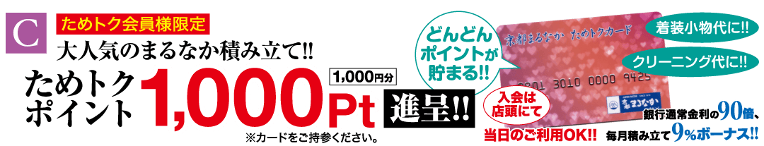 ポイント C ためトク会員様限定 大人気のまるなか積み立て!! ためトク 1,000pt!! ※カードをご持参ください。 どんどん 京都まるなかためトクカード 着装小物代に!! (ポイントが 貯まる!! クリーニング代に!! 2013010 0000 9425 入会は まなか 店頭にて 銀行通常金利の 90倍、 当日のご利用OK!! 毎月積み立て9%ボーナス!!