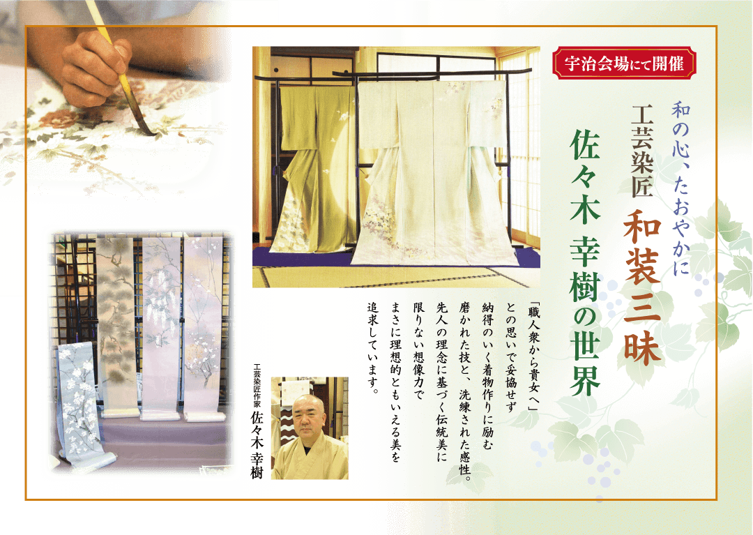 宇治会場にて開催 和の心、たおやかに 工芸染匠 和装三昧 佐々木 幸樹の世界 「職人衆から貴女へ」 との思いで妥協せず 納得のいく着物作りに励む 磨かれた技と、洗練された感性。 先人の理念に基づく伝統美に 限りない想像力で まさに理想的ともいえる美を 追求していま 工芸作家 佐々木 幸樹