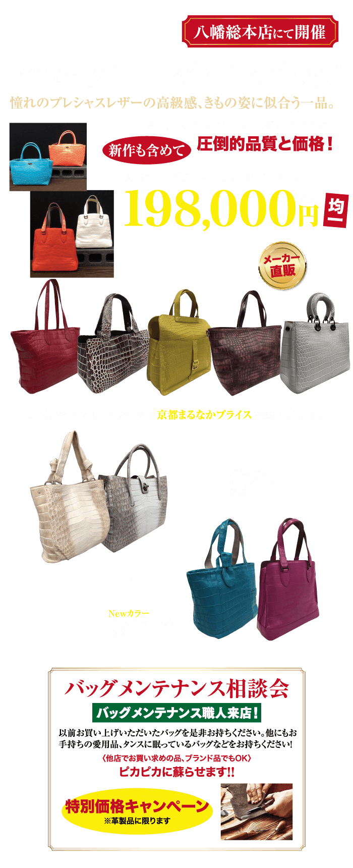 憧れのプレシャスレザーの高級感、きもの姿に似合う一品。 Newカラー 新作も含めて 圧倒的品質と価格! ■198,000円 メーカー 直販 均 ? 八幡総本店にて開催 ケロ 京都まるなかブライス 1. バッグメンテナンス相談会 バッグメンテナンス職人来店! 以前お買い上げいただいたバッグを是非お持ちください。他にもお 手持ちの愛用品、タンスに眠っているバッグなどをお持ちください! 〈他店でお買い求めの品、ブランド品でもOK) ピカピカに蘇らせます!! 特別価格キャンペーン ※革製品に限ります
