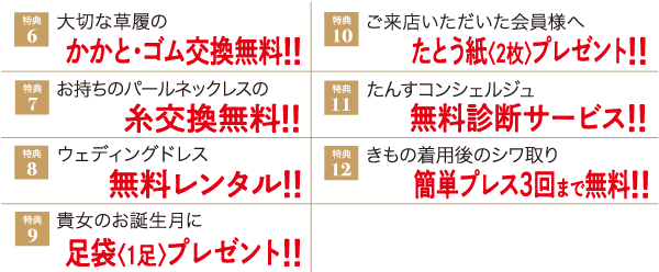 特典 大切な草履の 6 かかとゴム交換無料!! 特典 お持ちのパールネックレスの 7 糸交換無料!! 特典 ウェディングドレス 8 無料レンタル!! 特典 貴女のお誕生月に 9 足袋
