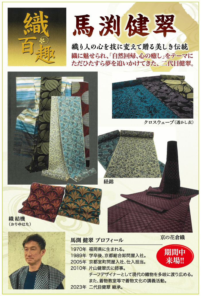 織百趣 馬渕健翠 織り人の心を技に変えて贈る美しき伝統 織に魅せられ、「自然回帰、 心の癒し」をテーマに ただひたすら夢を追いかけてきた、二代目健翠。 経錦 クロスウェーブ(透かし衣) 纖結機 ( おりゆはた) 馬渕 健翠 プロフィール 1970年 福岡県に生まれる。 1989年 学卒後、 京都総合卸問屋入社。 京の花倉織 期間中 2005年 京都室町問屋入社、仕入担当。 来場!! 2010年 片山健翠氏に師事。 チーフデザイナーとして現代の織物を多岐に渡り広める。 また、着物教室等で着物文化の講義活動。 2023年 二代目健翠 継承。