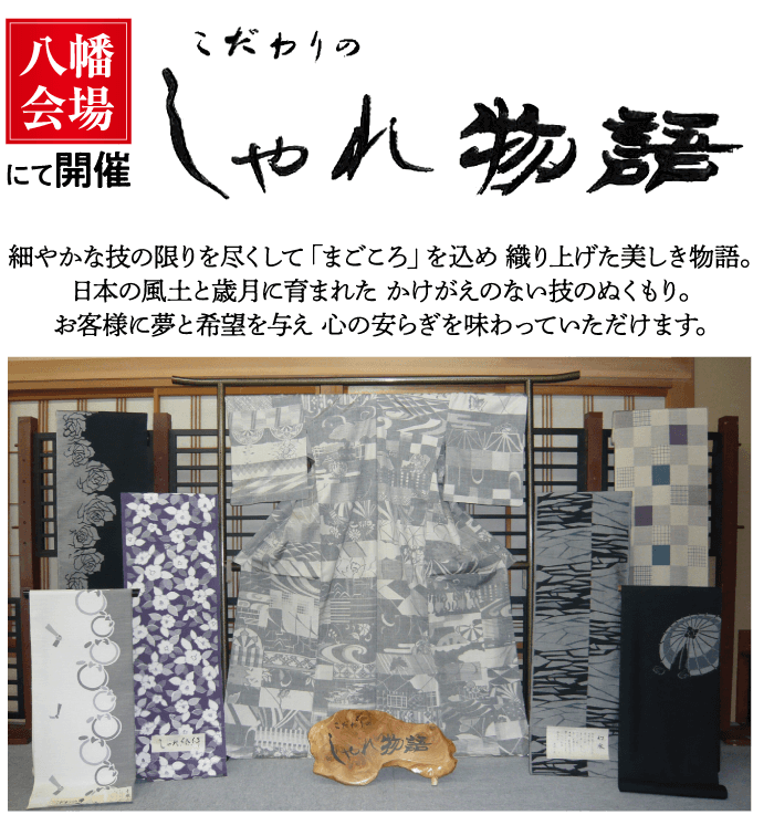八幡 こだわりの 会場 にて開催 やれ物語 細やかな技の限りを尽くして 「まごころ」 を込め織り上げた美しき物語。 日本の風土と歳月に育まれたかけがえのない技のぬくもり。 お客様に夢と希望を与え 心の安らぎを味わっていただけます。 物業