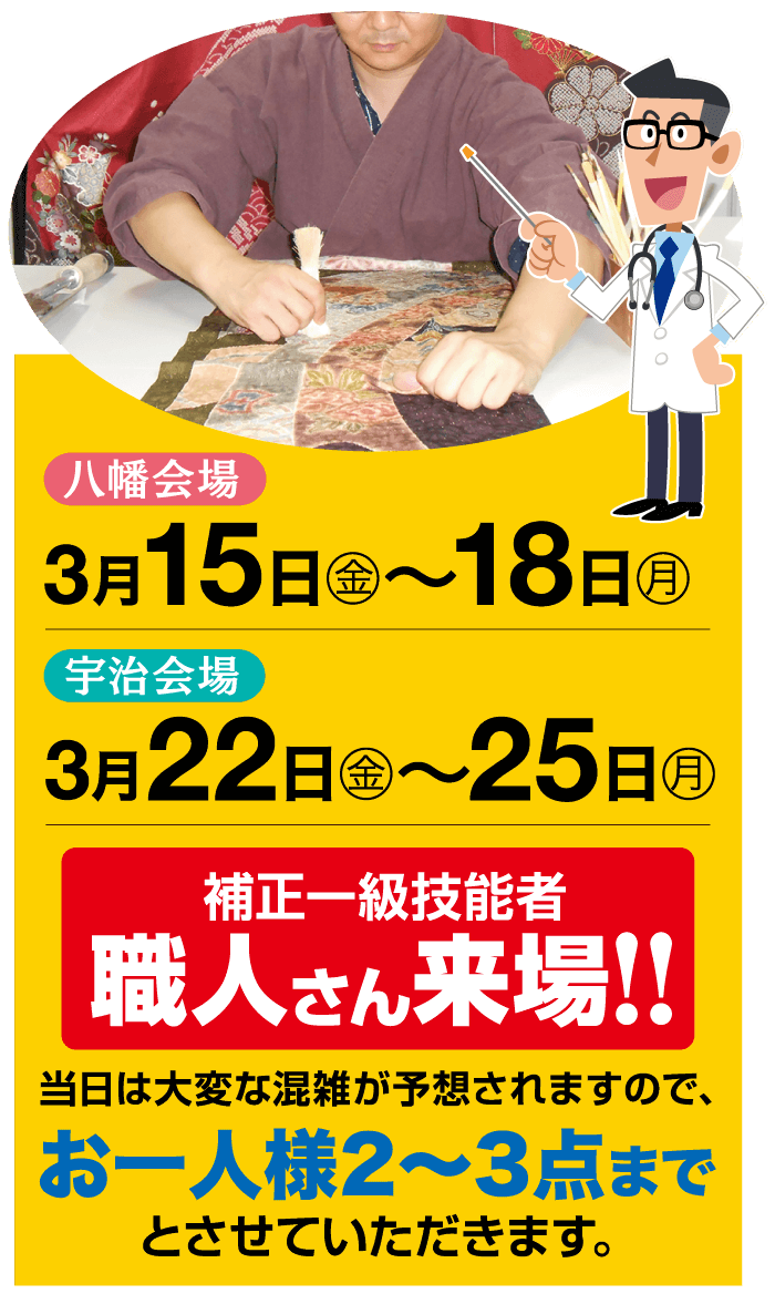 八幡会場 3月15日 金 ~ 18 日 月 宇治会場 3月22日 金 ~ 25 日 月 補正一級技能者 職人さん来場!! 当日は大変な混雑が予想されますので、 お一人様2~3点まで とさせていただきます。