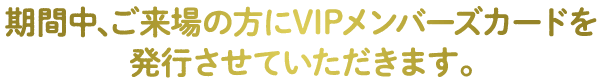 黒地に黄色のフォントで「期間中、ご来場の方にVIPメンバーズカードを発行させていただきます。」と日本語で書かれています。英語に訳すと「期間中、ご来場の方にVIP会員カードを発行させていただきます。」となります。