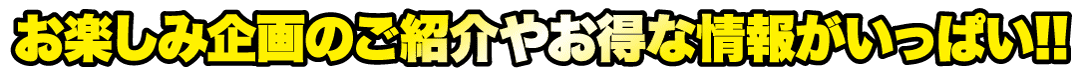 黄色の太字と黒い影の日本語テキストは「お楽しみ企画のご紹介やお得な情報がいっぱい!!」です。直訳すると「楽しいプランや特典がいっぱい！！」テキストは、透明な背景にダイナミックでエネルギッシュなスタイルで表示されます。