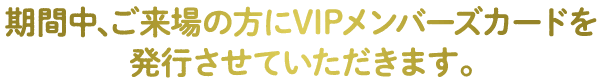 黒地に黄色のフォントで「期間中、ご来場の方にVIPメンバーズカードを発行させていただきます。」と日本語で書かれています。英語に訳すと「期間中、ご来場の方にVIP会員カードを発行させていただきます。」となります。