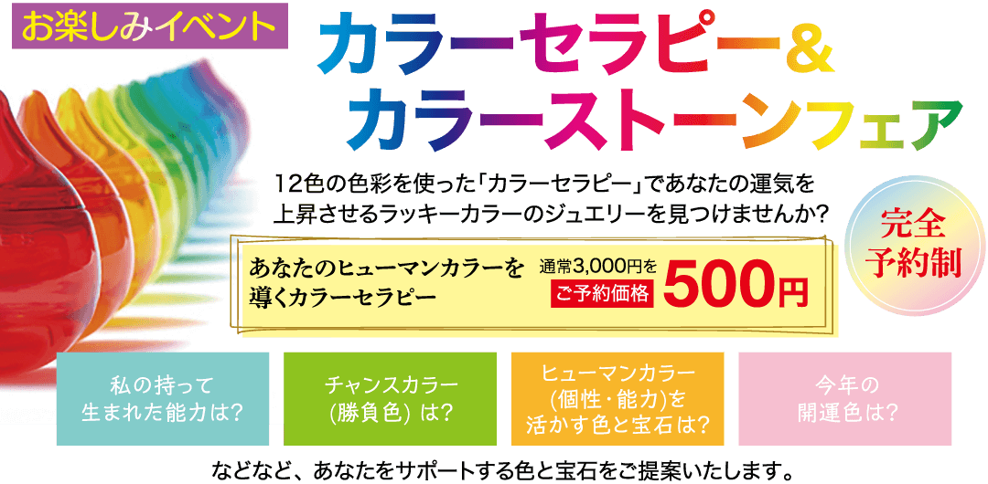 お楽しみイベント カラーセラピー& カラーストーンフェア 12色た「ラウンジ 上昇 20 完全 あなたのヒューマンカラーを 通常3,000円を 導くカラーセラピー |ご予約価格 500円 予約制 ヒューマンカラー 私の持って チャンスカラー (個性・能力)を 生まれた能力は? (勝負色) は? 活かす色と宝石は? 今年の 開運色は?