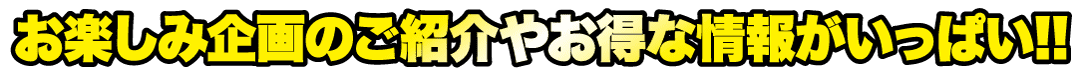 黄色の太字と黒い影の日本語テキストは「お楽しみ企画のご紹介やお得な情報がいっぱい!!」です。直訳すると「楽しいプランや特典がいっぱい！！」テキストは、透明な背景にダイナミックでエネルギッシュなスタイルで表示されます。